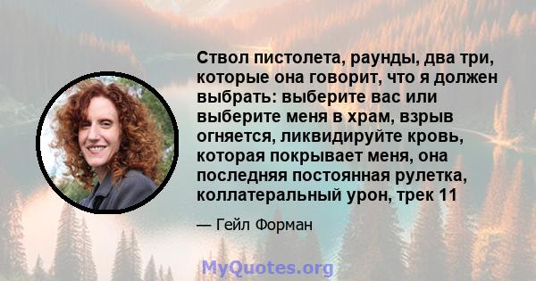 Ствол пистолета, раунды, два три, которые она говорит, что я должен выбрать: выберите вас или выберите меня в храм, взрыв огняется, ликвидируйте кровь, которая покрывает меня, она последняя постоянная рулетка,