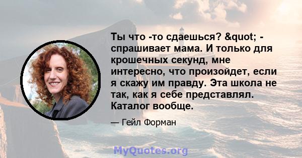 Ты что -то сдаешься? " - спрашивает мама. И только для крошечных секунд, мне интересно, что произойдет, если я скажу им правду. Эта школа не так, как я себе представлял. Каталог вообще.