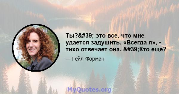 Ты?' это все, что мне удается задушить. «Всегда я», - тихо отвечает она. 'Кто еще?