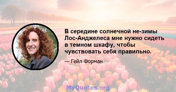 В середине солнечной не-зимы Лос-Анджелеса мне нужно сидеть в темном шкафу, чтобы чувствовать себя правильно.