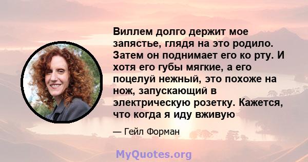 Виллем долго держит мое запястье, глядя на это родило. Затем он поднимает его ко рту. И хотя его губы мягкие, а его поцелуй нежный, это похоже на нож, запускающий в электрическую розетку. Кажется, что когда я иду вживую