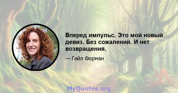 Вперед импульс. Это мой новый девиз. Без сожалений. И нет возвращения.