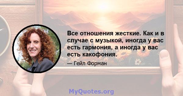 Все отношения жесткие. Как и в случае с музыкой, иногда у вас есть гармония, а иногда у вас есть какофония.