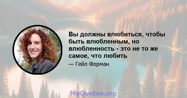 Вы должны влюбиться, чтобы быть влюбленным, но влюбленность - это не то же самое, что любить