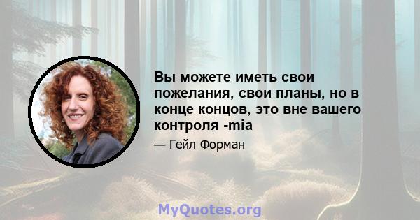 Вы можете иметь свои пожелания, свои планы, но в конце концов, это вне вашего контроля -mia