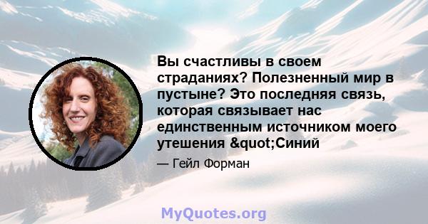 Вы счастливы в своем страданиях? Полезненный мир в пустыне? Это последняя связь, которая связывает нас единственным источником моего утешения "Синий