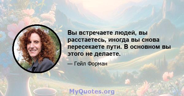 Вы встречаете людей, вы расстаетесь, иногда вы снова пересекаете пути. В основном вы этого не делаете.