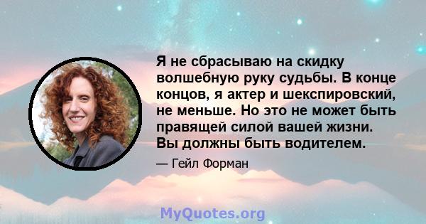 Я не сбрасываю на скидку волшебную руку судьбы. В конце концов, я актер и шекспировский, не меньше. Но это не может быть правящей силой вашей жизни. Вы должны быть водителем.