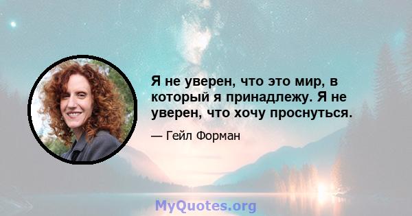 Я не уверен, что это мир, в который я принадлежу. Я не уверен, что хочу проснуться.