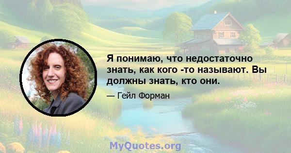 Я понимаю, что недостаточно знать, как кого -то называют. Вы должны знать, кто они.