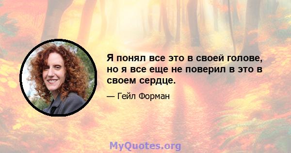 Я понял все это в своей голове, но я все еще не поверил в это в своем сердце.