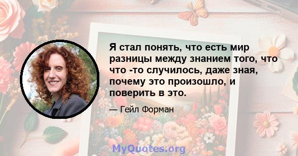 Я стал понять, что есть мир разницы между знанием того, что что -то случилось, даже зная, почему это произошло, и поверить в это.