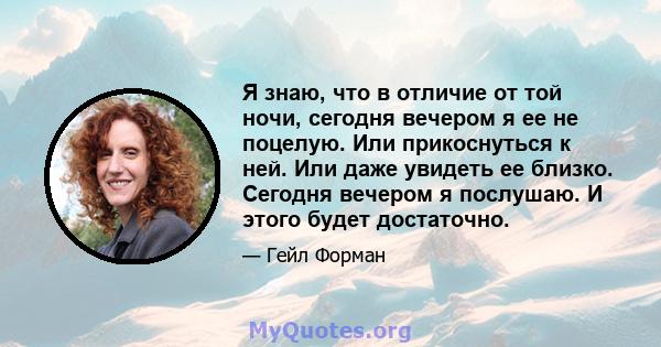 Я знаю, что в отличие от той ночи, сегодня вечером я ее не поцелую. Или прикоснуться к ней. Или даже увидеть ее близко. Сегодня вечером я послушаю. И этого будет достаточно.