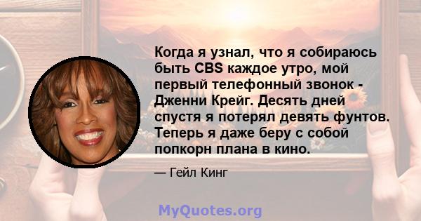 Когда я узнал, что я собираюсь быть CBS каждое утро, мой первый телефонный звонок - Дженни Крейг. Десять дней спустя я потерял девять фунтов. Теперь я даже беру с собой попкорн плана в кино.