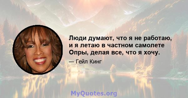 Люди думают, что я не работаю, и я летаю в частном самолете Опры, делая все, что я хочу.