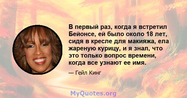 В первый раз, когда я встретил Бейонсе, ей было около 18 лет, сидя в кресле для макияжа, ела жареную курицу, и я знал, что это только вопрос времени, когда все узнают ее имя.