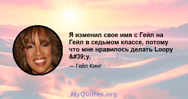 Я изменил свое имя с Гейл на Гейл в седьмом классе, потому что мне нравилось делать Loopy 'y.