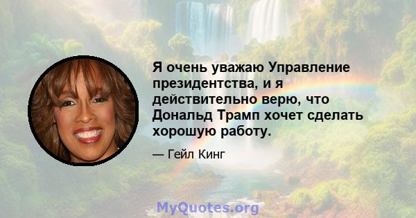 Я очень уважаю Управление президентства, и я действительно верю, что Дональд Трамп хочет сделать хорошую работу.