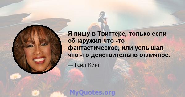 Я пишу в Твиттере, только если обнаружил что -то фантастическое, или услышал что -то действительно отличное.