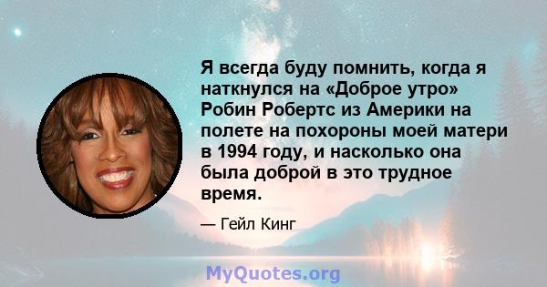 Я всегда буду помнить, когда я наткнулся на «Доброе утро» Робин Робертс из Америки на полете на похороны моей матери в 1994 году, и насколько она была доброй в это трудное время.