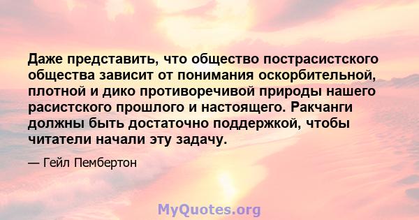 Даже представить, что общество пострасистского общества зависит от понимания оскорбительной, плотной и дико противоречивой природы нашего расистского прошлого и настоящего. Ракчанги должны быть достаточно поддержкой,