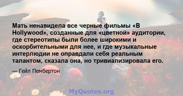 Мать ненавидела все черные фильмы «B Hollywood», созданные для «цветной» аудитории, где стереотипы были более широкими и оскорбительными для нее, и где музыкальные интерлюдии не оправдали себя реальным талантом, сказала 