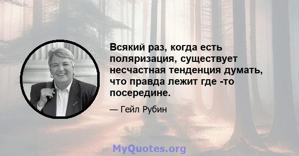 Всякий раз, когда есть поляризация, существует несчастная тенденция думать, что правда лежит где -то посередине.