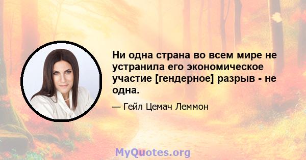 Ни одна страна во всем мире не устранила его экономическое участие [гендерное] разрыв - не одна.