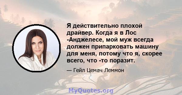 Я действительно плохой драйвер. Когда я в Лос -Анджелесе, мой муж всегда должен припарковать машину для меня, потому что я, скорее всего, что -то поразит.