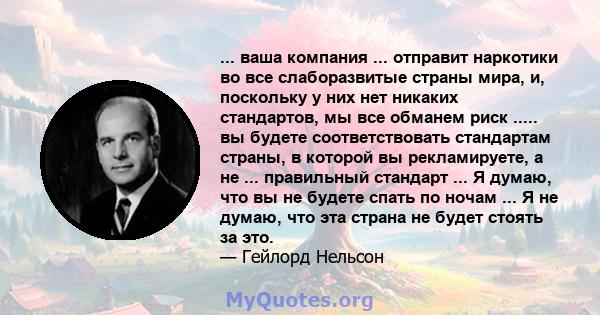 ... ваша компания ... отправит наркотики во все слаборазвитые страны мира, и, поскольку у них нет никаких стандартов, мы все обманем риск ..... вы будете соответствовать стандартам страны, в которой вы рекламируете, а