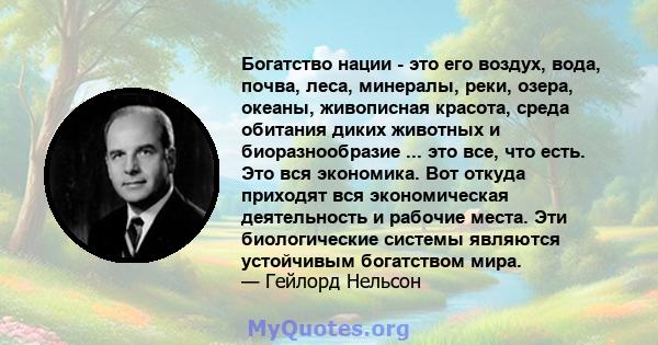 Богатство нации - это его воздух, вода, почва, леса, минералы, реки, озера, океаны, живописная красота, среда обитания диких животных и биоразнообразие ... это все, что есть. Это вся экономика. Вот откуда приходят вся