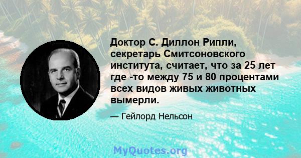 Доктор С. Диллон Рипли, секретарь Смитсоновского института, считает, что за 25 лет где -то между 75 и 80 процентами всех видов живых животных вымерли.