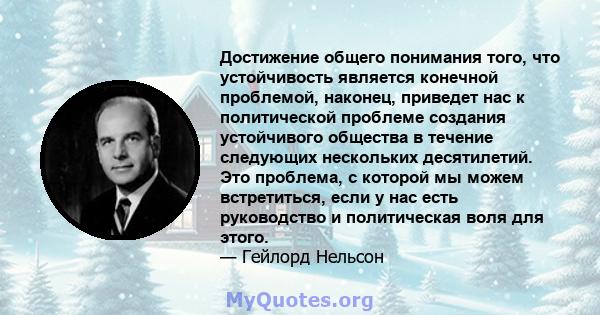 Достижение общего понимания того, что устойчивость является конечной проблемой, наконец, приведет нас к политической проблеме создания устойчивого общества в течение следующих нескольких десятилетий. Это проблема, с