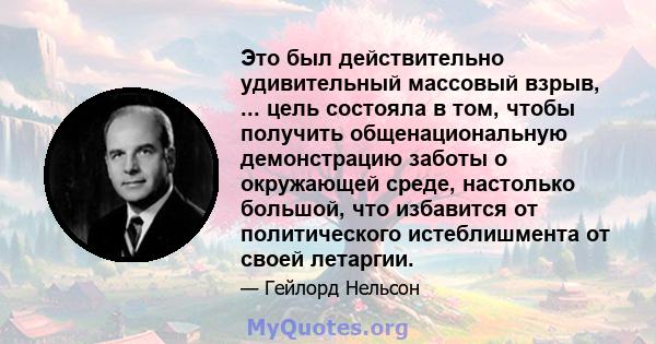 Это был действительно удивительный массовый взрыв, ... цель состояла в том, чтобы получить общенациональную демонстрацию заботы о окружающей среде, настолько большой, что избавится от политического истеблишмента от