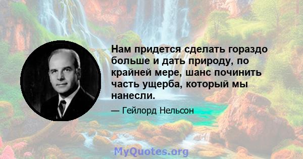 Нам придется сделать гораздо больше и дать природу, по крайней мере, шанс починить часть ущерба, который мы нанесли.