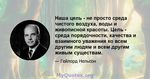 Наша цель - не просто среда чистого воздуха, воды и живописной красоты. Цель - среда порядочности, качества и взаимного уважения ко всем другим людям и всем другим живым существам.