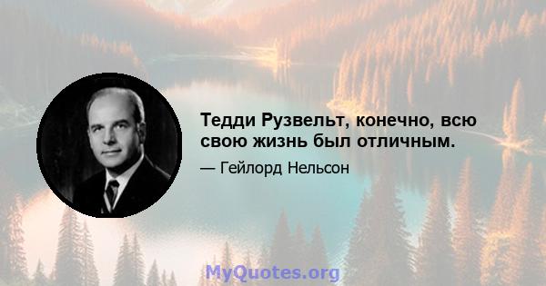 Тедди Рузвельт, конечно, всю свою жизнь был отличным.