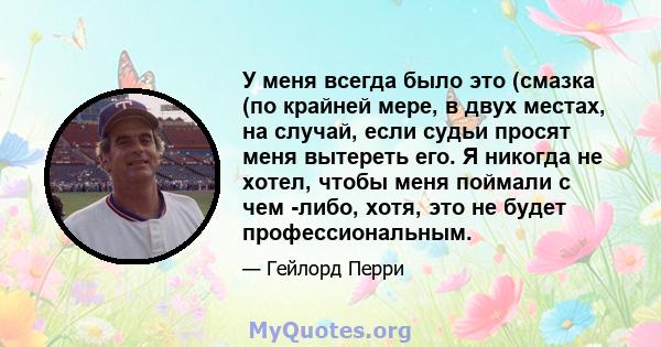 У меня всегда было это (смазка (по крайней мере, в двух местах, на случай, если судьи просят меня вытереть его. Я никогда не хотел, чтобы меня поймали с чем -либо, хотя, это не будет профессиональным.