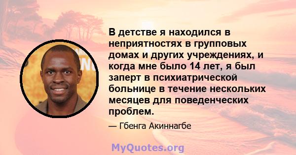 В детстве я находился в неприятностях в групповых домах и других учреждениях, и когда мне было 14 лет, я был заперт в психиатрической больнице в течение нескольких месяцев для поведенческих проблем.