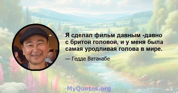 Я сделал фильм давным -давно с бритой головой, и у меня была самая уродливая голова в мире.