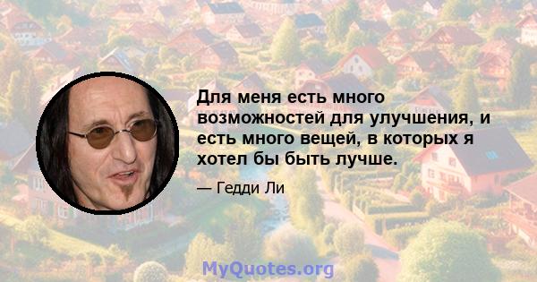 Для меня есть много возможностей для улучшения, и есть много вещей, в которых я хотел бы быть лучше.