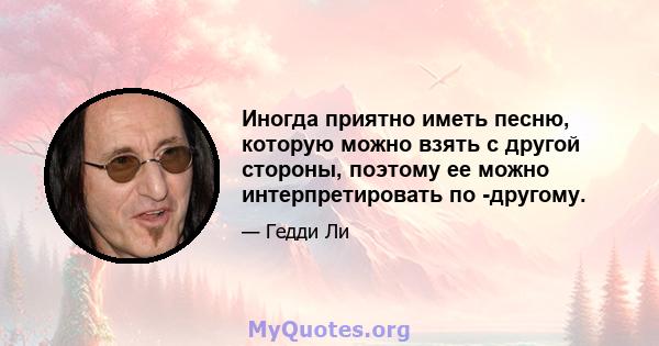 Иногда приятно иметь песню, которую можно взять с другой стороны, поэтому ее можно интерпретировать по -другому.