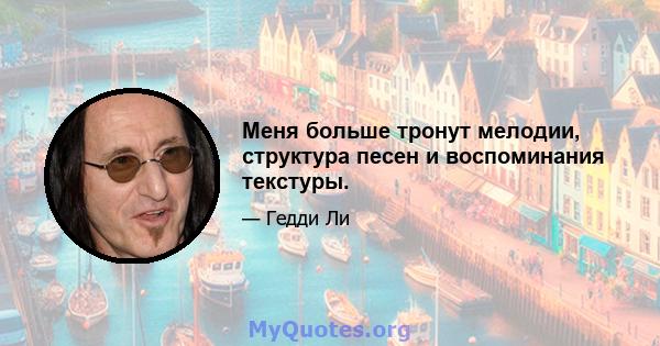 Меня больше тронут мелодии, структура песен и воспоминания текстуры.