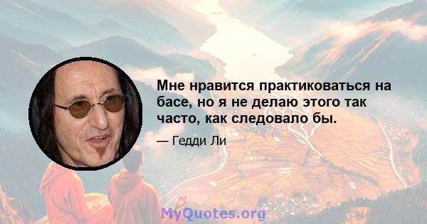 Мне нравится практиковаться на басе, но я не делаю этого так часто, как следовало бы.