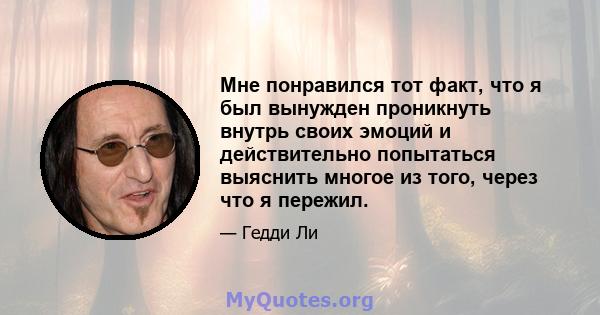 Мне понравился тот факт, что я был вынужден проникнуть внутрь своих эмоций и действительно попытаться выяснить многое из того, через что я пережил.