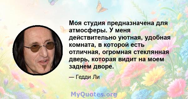 Моя студия предназначена для атмосферы. У меня действительно уютная, удобная комната, в которой есть отличная, огромная стеклянная дверь, которая видит на моем заднем дворе.