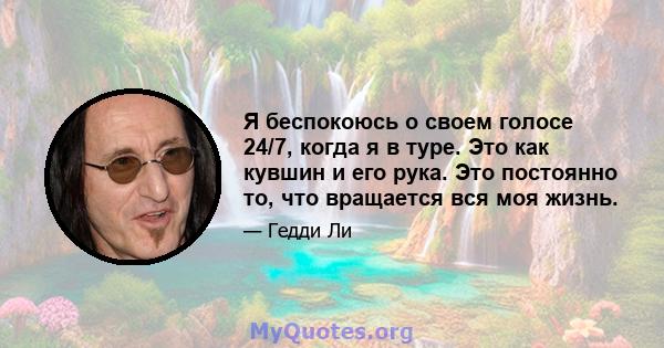 Я беспокоюсь о своем голосе 24/7, когда я в туре. Это как кувшин и его рука. Это постоянно то, что вращается вся моя жизнь.