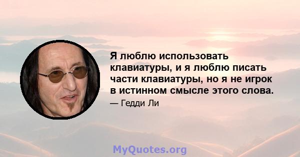 Я люблю использовать клавиатуры, и я люблю писать части клавиатуры, но я не игрок в истинном смысле этого слова.