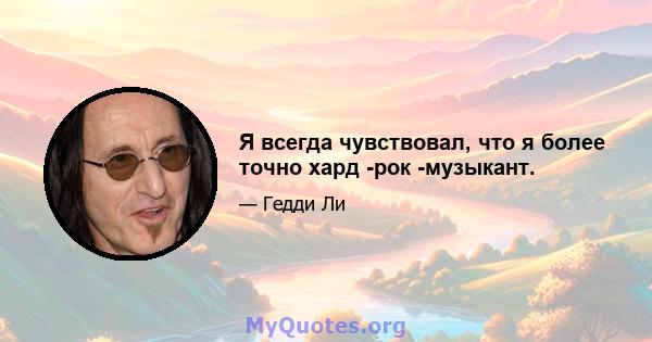 Я всегда чувствовал, что я более точно хард -рок -музыкант.