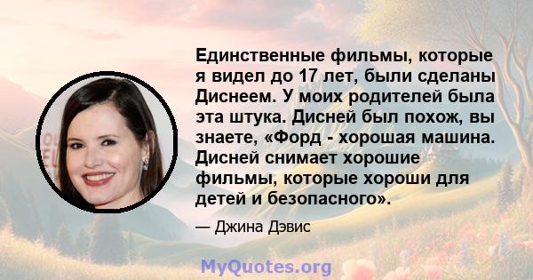 Единственные фильмы, которые я видел до 17 лет, были сделаны Диснеем. У моих родителей была эта штука. Дисней был похож, вы знаете, «Форд - хорошая машина. Дисней снимает хорошие фильмы, которые хороши для детей и